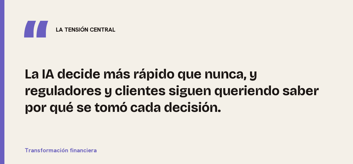 Transformación financiera, la tensión central: La IA decide más rápido que nunca, y reguladores y clientes siguen queriendo saber por qué se tomó cada decisión.