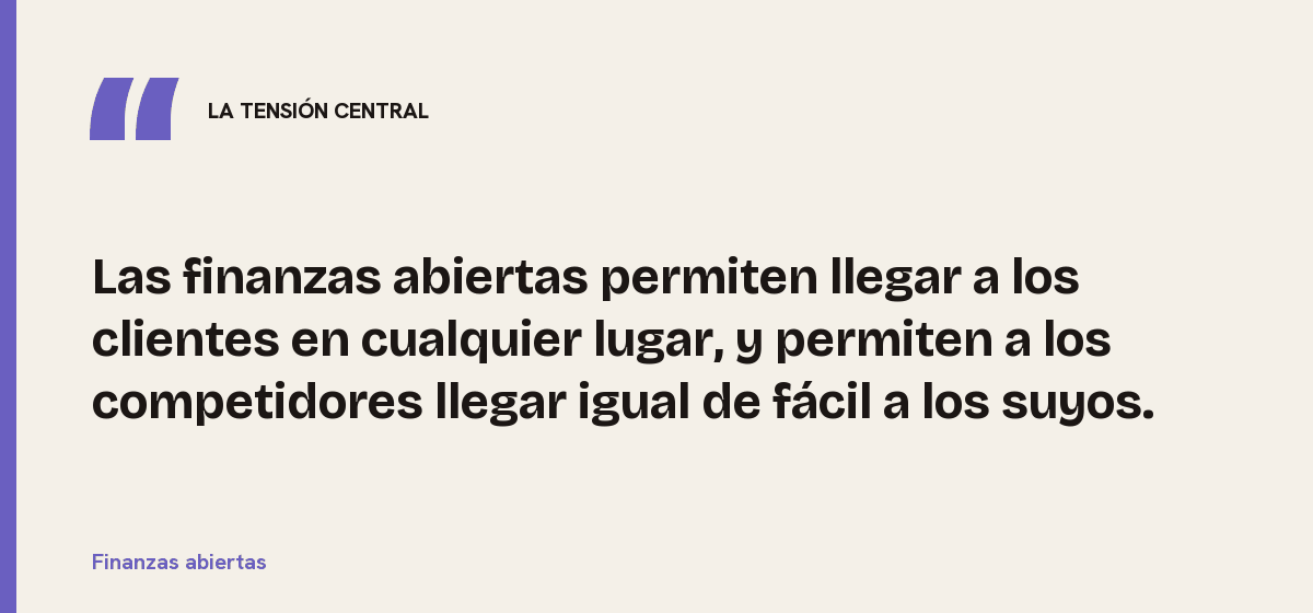 Finanzas abiertas, la tensión central: Las finanzas abiertas permiten llegar a los clientes en cualquier lugar, y permiten a los competidores llegar igual de fácil a los suyos.
