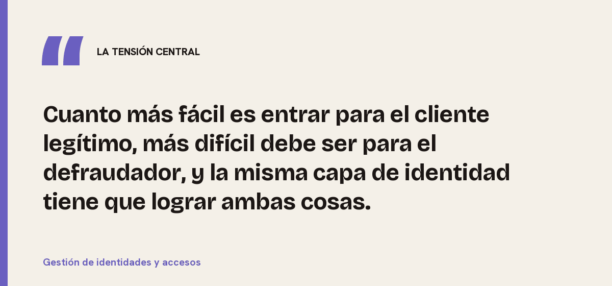 Gestión de identidades y accesos, la tensión central: Cuanto más fácil es entrar para el cliente legítimo, más difícil debe ser para el defraudador, y la misma capa de identidad tiene que lograr ambas cosas.