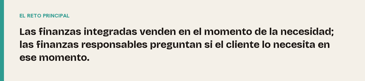 Finanzas integradas, el reto principal: Las finanzas integradas venden en el momento de la necesidad; las finanzas responsables preguntan si el cliente lo necesita en ese momento.