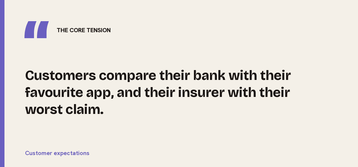 Customer expectations, the core tension: Customers compare their bank with their favourite app, and their insurer with their worst claim.