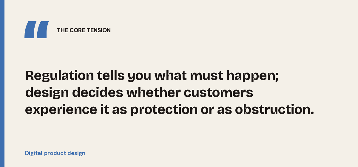 Digital product design, the core tension: Regulation tells you what must happen; design decides whether customers experience it as protection or as obstruction.
