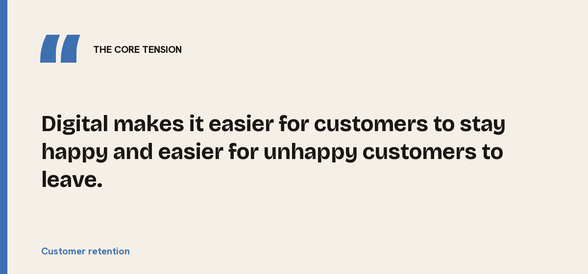 Customer retention, the core tension: Digital makes it easier for customers to stay happy and easier for unhappy customers to leave.