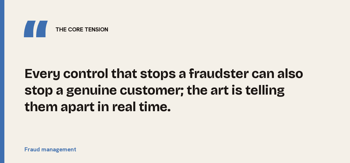 Fraud management, the core tension: Every control that stops a fraudster can also stop a genuine customer; the art is telling them apart in real time.