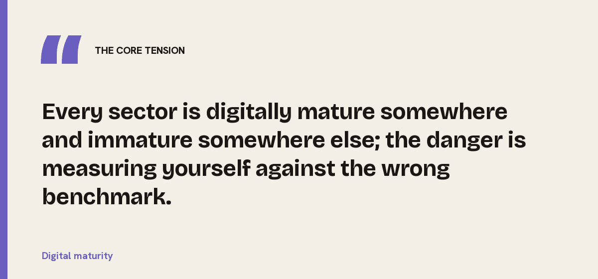Digital maturity, the core tension: Every sector is digitally mature somewhere and immature somewhere else; the danger is measuring yourself against the wrong benchmark.