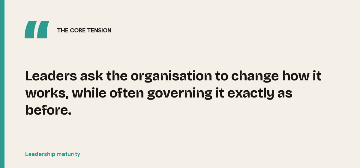Leadership maturity, the core tension: Leaders ask the organisation to change how it works, while often governing it exactly as before.