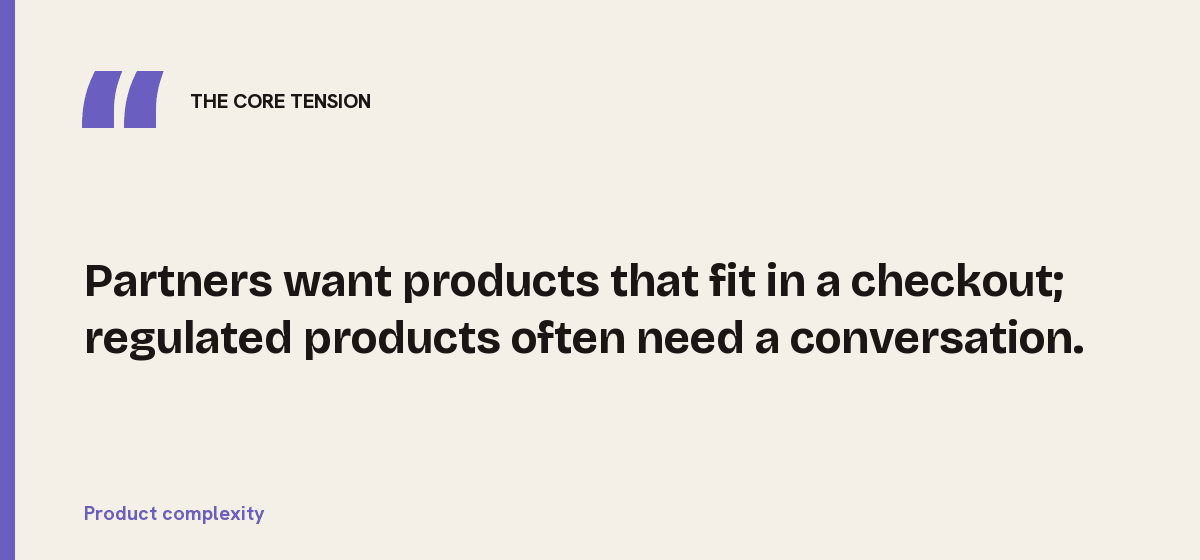 Product complexity, the core tension: Partners want products that fit in a checkout; regulated products often need a conversation.