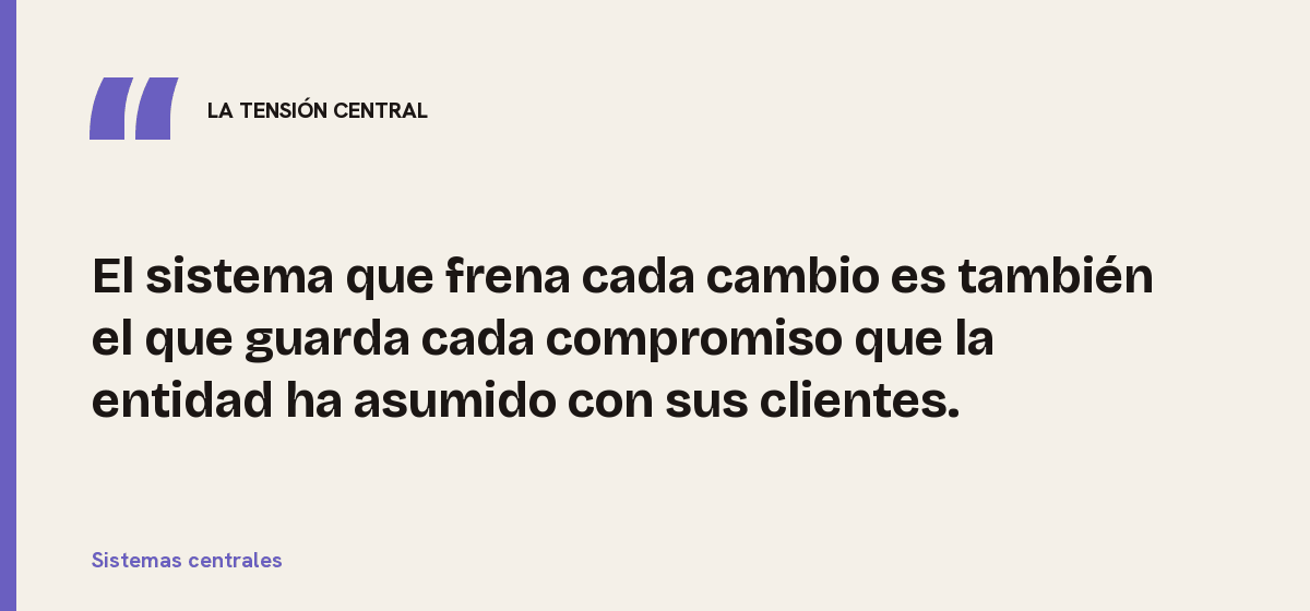 Sistemas centrales, la tensión central: El sistema que frena cada cambio es también el que guarda cada compromiso que la entidad ha asumido con sus clientes.
