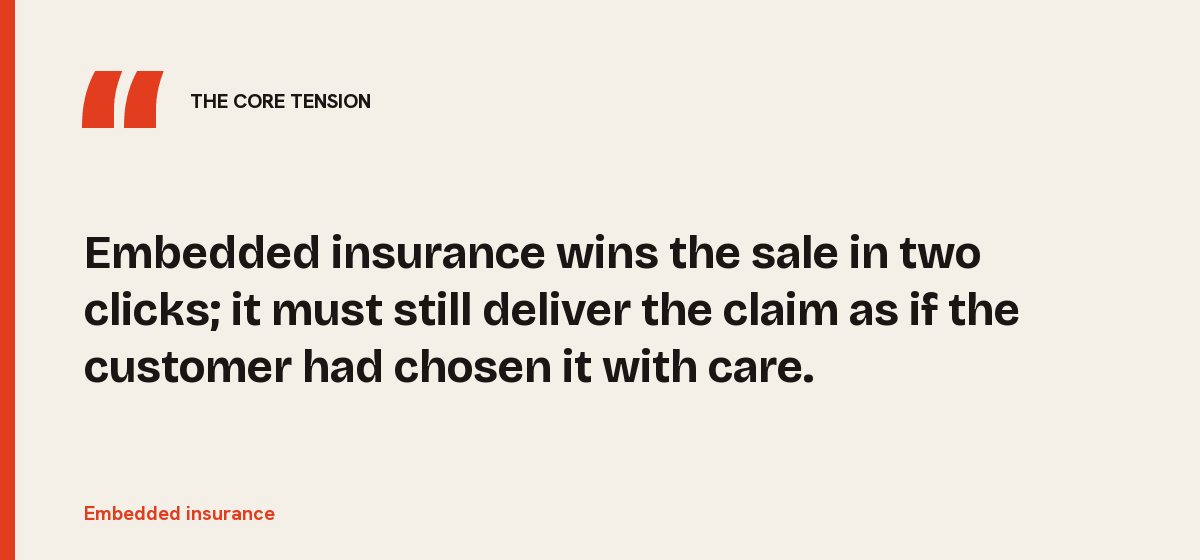 Embedded insurance, the core tension: Embedded insurance wins the sale in two clicks; it must still deliver the claim as if the customer had chosen it with care.