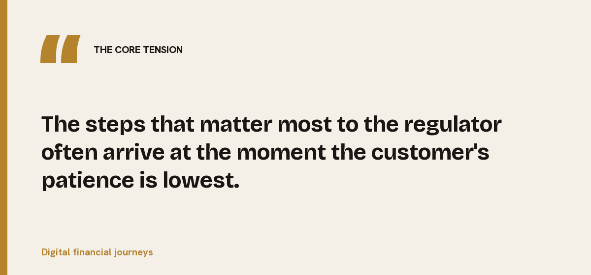 Digital financial journeys, the core tension: The steps that matter most to the regulator often arrive at the moment the customer's patience is lowest.