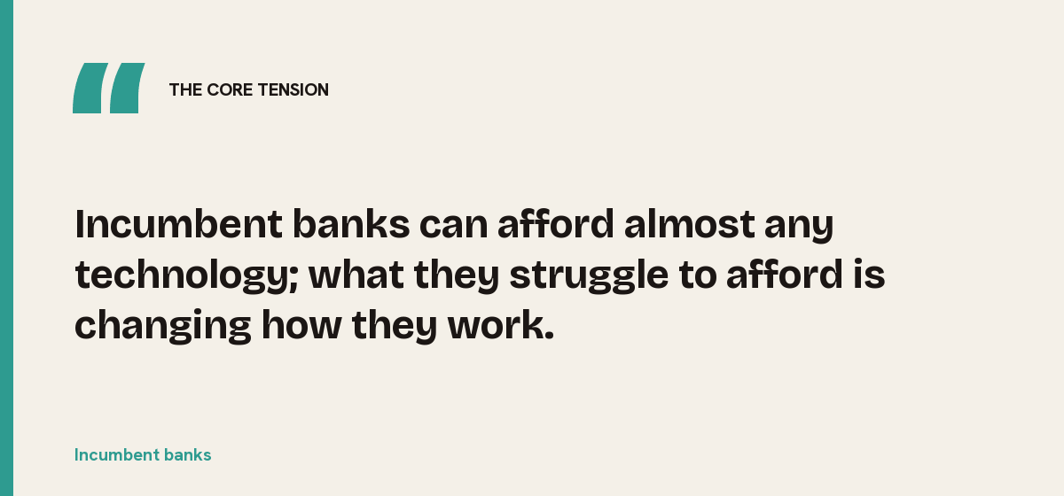Incumbent banks, the core tension: Incumbent banks can afford almost any technology; what they struggle to afford is changing how they work.