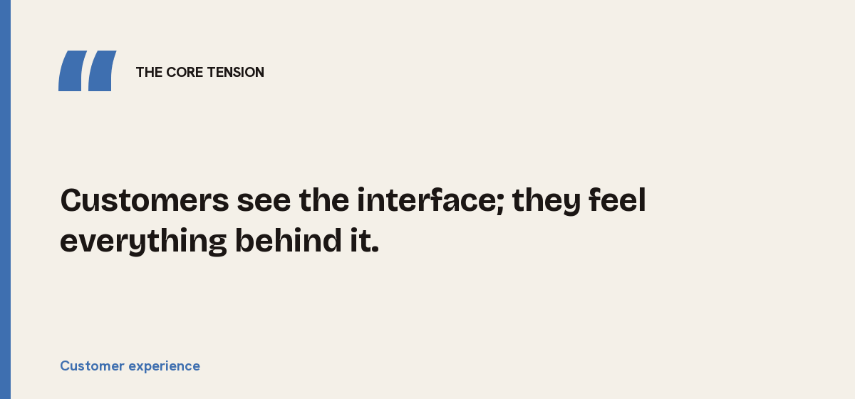 Customer experience, the core tension: Customers see the interface; they feel everything behind it.