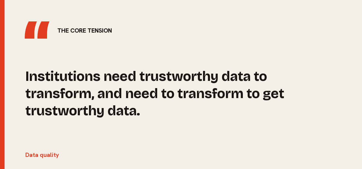 Data quality, the core tension: Institutions need trustworthy data to transform, and need to transform to get trustworthy data.