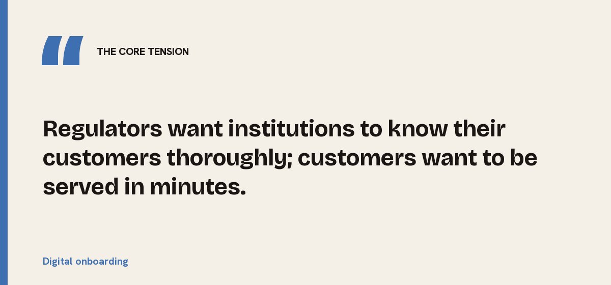 Digital onboarding, the core tension: Regulators want institutions to know their customers thoroughly; customers want to be served in minutes.